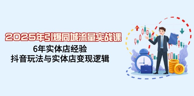 2025年引爆同城流量实战课，6年实体店经验，抖音玩法与实体店变现逻辑-资源社区