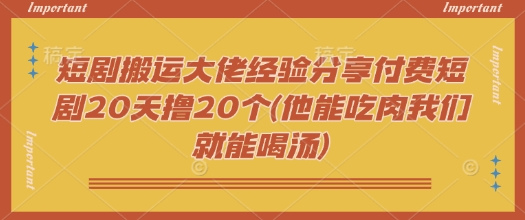 短剧搬运大佬经验分享付费短剧20天撸20个(他能吃肉我们就能喝汤)-资源社区