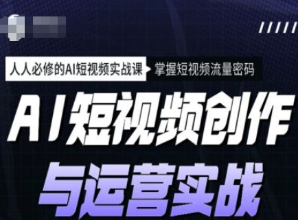 AI短视频创作与运营实战课程，人人必修的AI短视频实战课，掌握短视频流量密码-资源社区