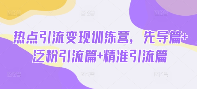 热点引流变现训练营，先导篇+泛粉引流篇+精准引流篇-资源社区