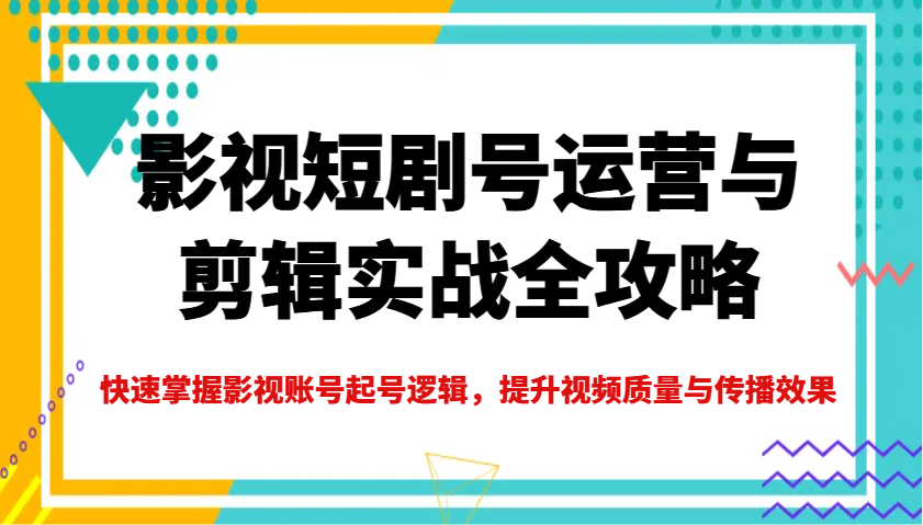 影视短剧号运营与剪辑实战全攻略，快速掌握影视账号起号逻辑，提升视频质量与传播效果-资源社区