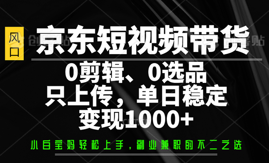 京东短视频带货，0剪辑，0选品，只上传，单日稳定变现1000+-资源社区