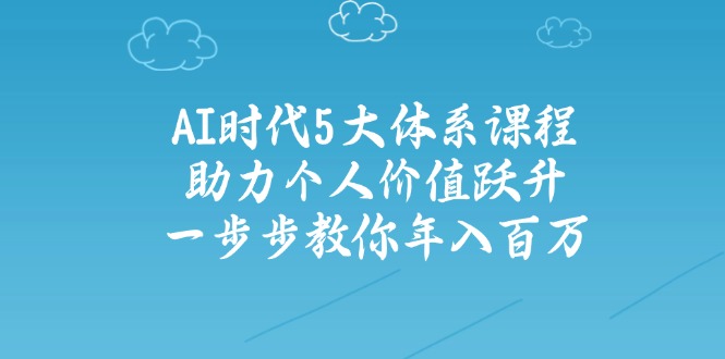 AI时代5大体系课程：助力个人价值跃升，一步步教你年入百万-资源社区