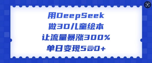 用DeepSeek做3D儿童绘本，让流量暴涨300%，单日变现多张-资源社区