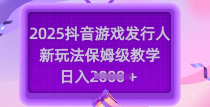 2025抖音游戏发行人新玩法，保姆级教学，日入多张-资源社区