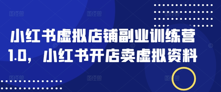 小红书虚拟店铺副业训练营1.0，小红书开店卖虚拟资料-资源社区