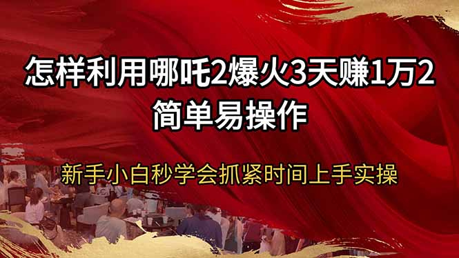 怎样利用哪吒2爆火3天赚1万2简单易操作新手小白秒学会抓紧时间上手实操-资源社区