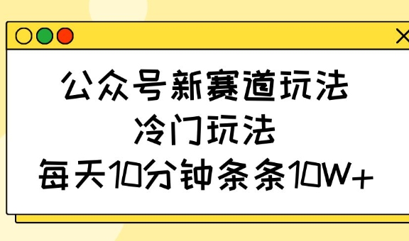 公众号新赛道玩法，冷门玩法，每天10分钟条条10W+-资源社区