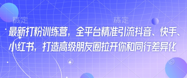 最新打粉训练营，全平台精准引流抖音、快手、小红书，打造高级朋友圈拉开你和同行差异化-资源社区