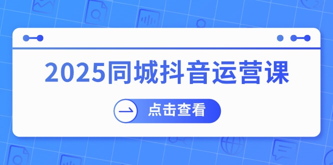 2025同城抖音运营课：涵盖实体店盈利，团购好处，助商家获取流量-资源社区