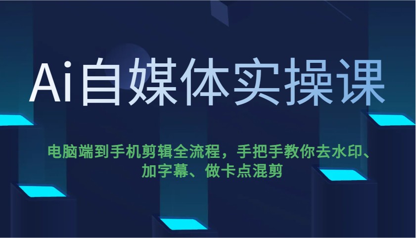 Ai自媒体实操课，电脑端到手机剪辑全流程，手把手教你去水印、加字幕、做卡点混剪-资源社区