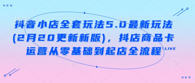 抖音小店全套玩法5.0最新玩法(2月20更新新版)，抖店商品卡运营从零基础到起店全流程-资源社区