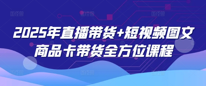 2025年直播带货+短视频图文商品卡带货全方位课程-资源社区