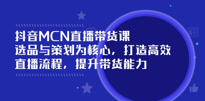 抖音MCN直播带货课：选品与策划为核心, 打造高效直播流程, 提升带货能力-资源社区