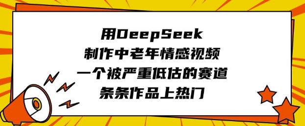 用DeepSeek制作中老年情感视频，一个被严重低估的赛道，条条作品上热门-资源社区