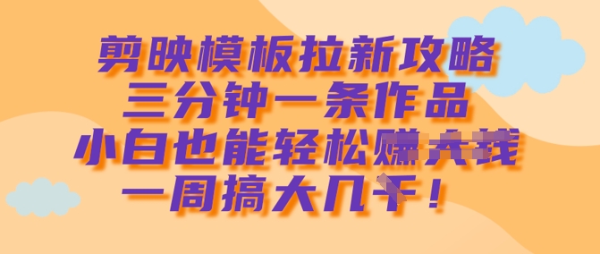 剪映模板拉新攻略，三分钟一条作品，小白也能轻松一周搞大几k-资源社区