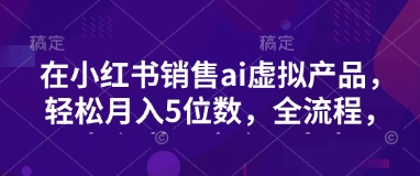 小红书销售ai虚拟产品，轻松月入5位数，全流程，超细节变现过程，完全无卡点-资源社区