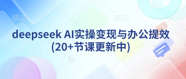 deepseek AI实操变现与办公提效(20+节课更新中)-资源社区