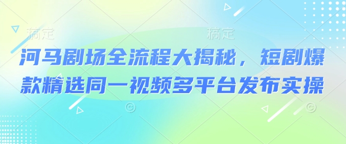 河马剧场全流程大揭秘，短剧爆款精选同一视频多平台发布实操-资源社区