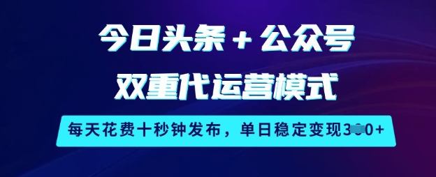 今日头条+公众号双重代运营模式，每天花费十秒钟发布，单日稳定变现3张【揭秘】-资源社区