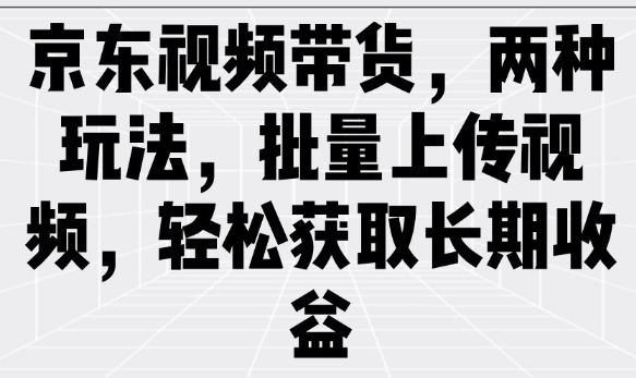 京东视频带货，两种玩法，批量上传视频，轻松获取长期收益-资源社区