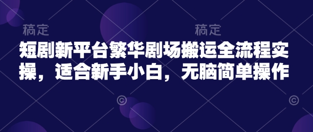 短剧新平台繁华剧场搬运全流程实操，适合新手小白，无脑简单操作-资源社区