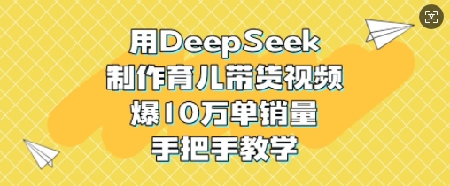 用DeepSeek制作育儿带货视频，爆10W单销量，手把手教学-资源社区