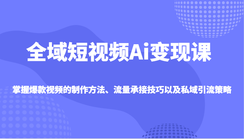 全域短视频Ai变现课，掌握爆款视频的制作方法、流量承接技巧以及私域引流策略-资源社区