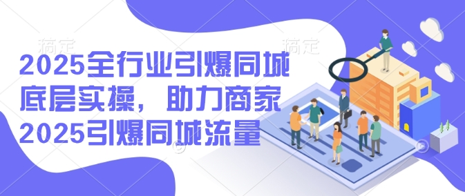 2025全行业引爆同城底层实操，助力商家2025引爆同城流量-资源社区