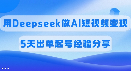 佣金45%，用Deepseek做AI短视频变现，5天出单起号经验分享-资源社区