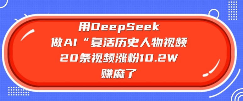 用DeepSeek做AI“复活历史人物”视频，20条视频涨粉10.2W，挣麻了-资源社区