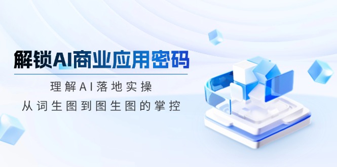 解锁AI商业应用密码：理解AI落地实操，从词生图到图生图的掌控-资源社区