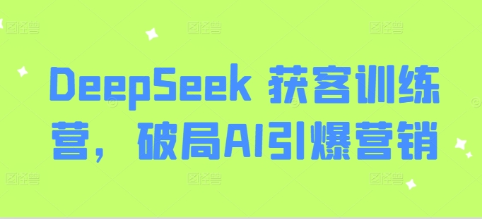 DeepSeek 获客训练营，破局AI引爆营销-资源社区