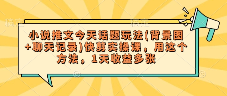 小说推文今天话题玩法(背景图+聊天记录)快剪实操课，用这个方法，1天收益多张-资源社区