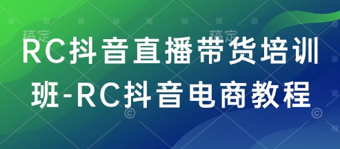 RC抖音直播带货培训班-RC抖音电商教程-资源社区