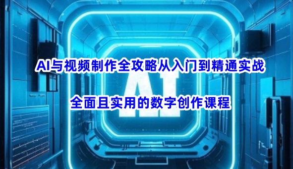 AI与视频制作全攻略从入门到精通实战，全面且实用的数字创作课程-资源社区