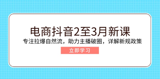 电商抖音2至3月新课：专注拉爆自然流，助力主播破圈，详解新规政策-资源社区