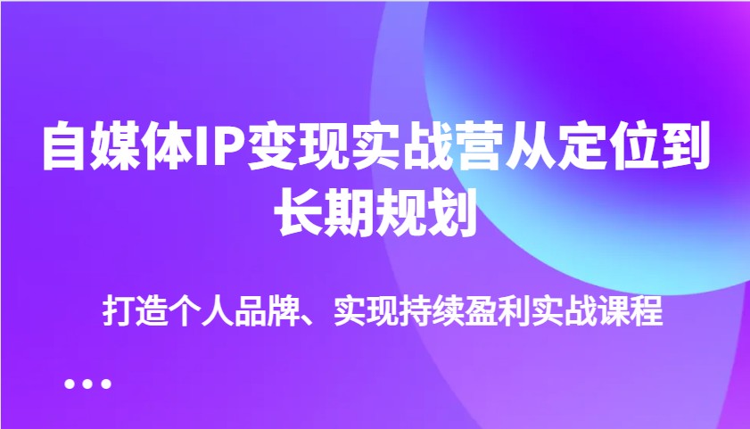 自媒体IP变现实战营从定位到长期规划，打造个人品牌、实现持续盈利实战课程-资源社区