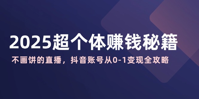 2025超个体赚钱秘籍：不画饼的直播，抖音账号从0-1变现全攻略-资源社区