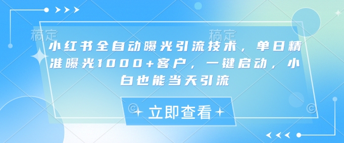 小红书全自动曝光引流技术，单日精准曝光1000+客户，一键启动，小白也能当天引流【揭秘】-资源社区