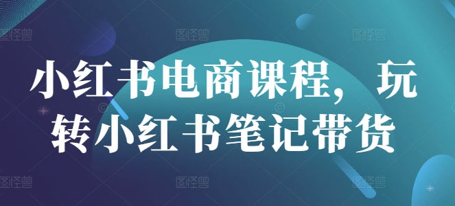 小红书电商课程，玩转小红书笔记带货-资源社区