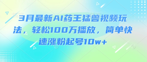 3月最新AI药王猛兽视频玩法，轻松100W播放，简单快速涨粉起号10w+-资源社区