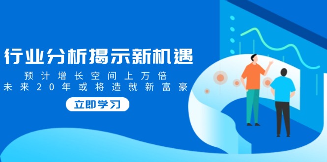 行业分析揭示新机遇，预计增长空间上万倍，未来20年或将造就新富豪-资源社区