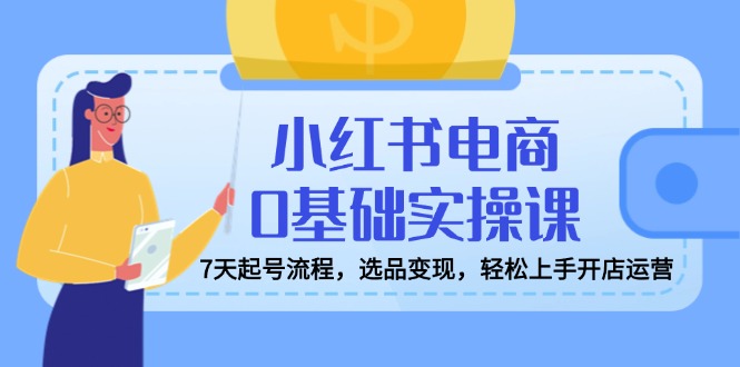 小红书电商0基础实操课，7天起号流程，选品变现，轻松上手开店运营-资源社区