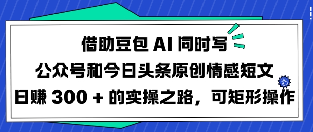 借助豆包AI同时写公众号和今日头条原创情感短文日入3张的实操之路，可矩形操作-资源社区