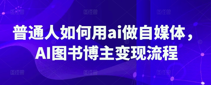 普通人如何用ai做自媒体，AI图书博主变现流程-资源社区