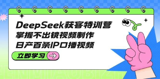 DeepSeek获客特训营：掌握不出镜视频制作，日产百条IP口播视频-资源社区