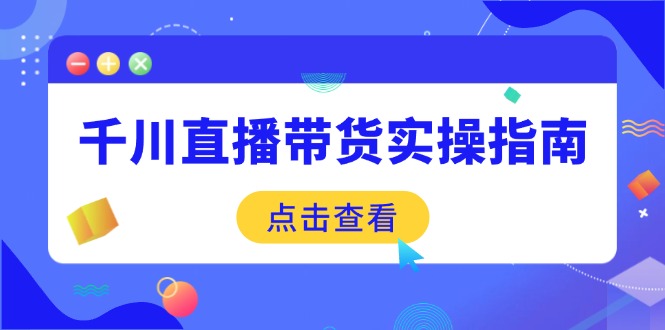 千川直播带货实操指南：从选品到数据优化，基础到实操全面覆盖-资源社区