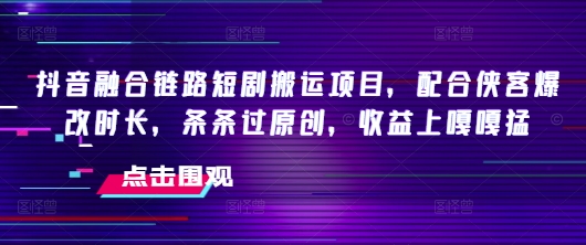 抖音融合链路短剧搬运项目，配合侠客爆改时长，条条过原创，收益嘎嘎猛-资源社区