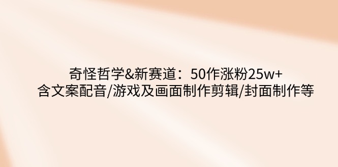 奇怪哲学-新赛道：50作涨粉25w+含文案配音/游戏及画面制作剪辑/封面制作等-资源社区